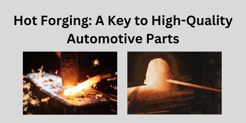 Hot Forging: A Key to High-Quality Automotive Parts